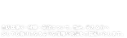 当店は眠り・健康・美容について、悩み、考える方へ 少しでも助けになるような情報や商品をご提案いたします。